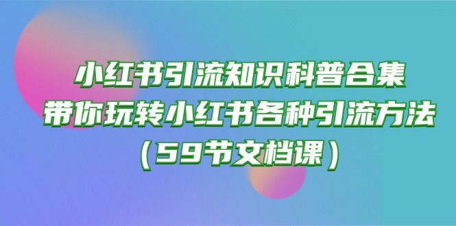 （10223期）小红书引流知识科普合集，带你玩转小红书各种引流方法（59节文档课）-轻创掘金社