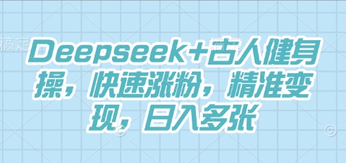 Deepseek+古人健身操，快速涨粉，精准变现，日入多张-轻创掘金社