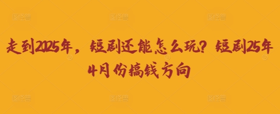 走到2025年,短剧还能怎么玩?短剧25年4月份搞钱方向-轻创掘金社
