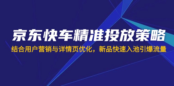 （14185期）京东快车精准投放策略，结合用户营销与详情页优化，新品快速入池引爆流量-轻创掘金社