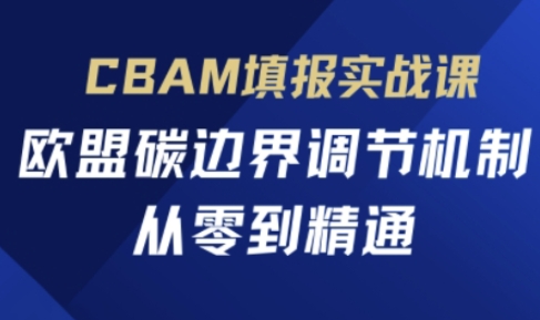 CBAM填报实战课,欧盟碳边界调节机制,从零到精通-轻创掘金社