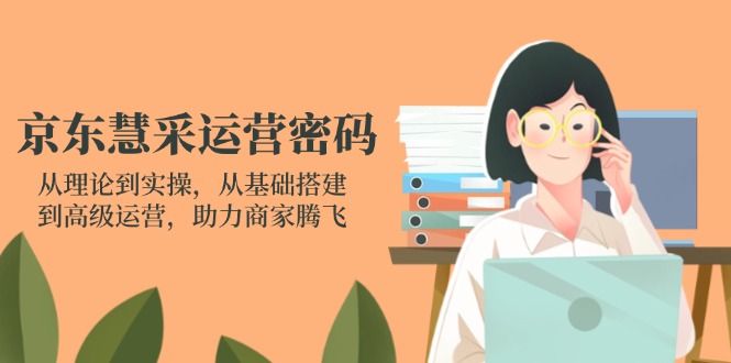 （14248期）京东慧采运营密码：从理论到实操，从基础搭建到高级运营，助力商家腾飞-轻创掘金社
