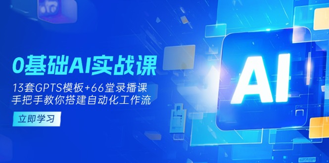 （14202期）0基础AI实操课：13套GPTS模板+66字录播课，手把手教你搭建自动化工作流-轻创掘金社