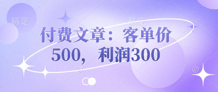 付费文章:客单价500,利润300-轻创掘金社