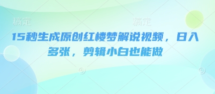 15秒生成原创红楼梦解说视频，日入多张，剪辑小白也能做-轻创掘金社