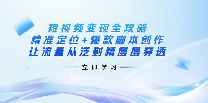 (14159期)短视频变现全攻略:精准定位+爆款脚本创作,让流量从泛到精层层穿透-轻创掘金社