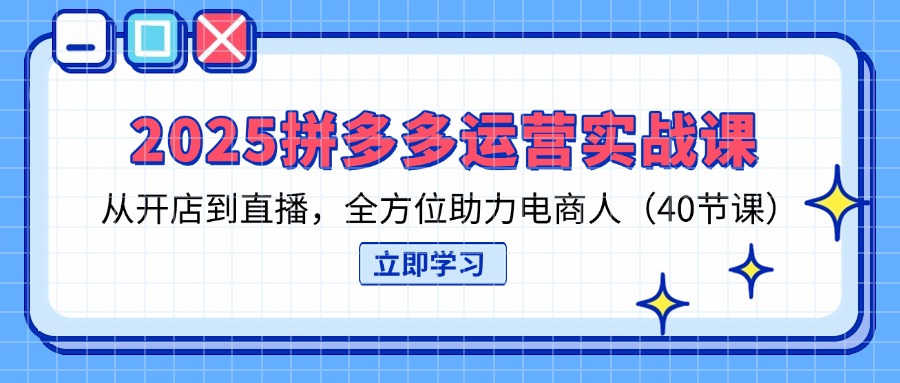 （14259期）2025拼多多运营实战课，从开店到直播，全方位助力电商人（40节课）-轻创掘金社