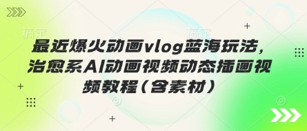 最近爆火动画vlog蓝海玩法，治愈系AI动画视频动态插画视频教程(含素材)-轻创掘金社