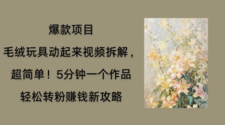 毛绒玩具动起来项目拆解，三四分钟一个作品，轻松转粉挣钱新玩法-轻创掘金社