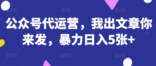 公众号代运营,我出文章你来发,暴力日入5张+【揭秘】-轻创掘金社