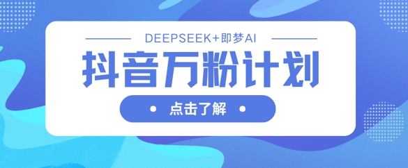 抖音万粉计划，利用DeepSeek+即梦AI生成视频，快速涨到万粉-轻创掘金社