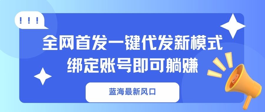 (14183期)蓝海最新风口,全网首发一键代发新模式!绑定账号即可躺赚-轻创掘金社