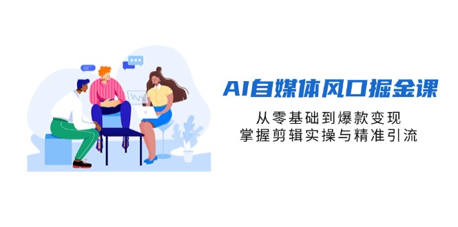 （14329期）AI自媒体风口掘金课，从零基础到爆款变现，掌握剪辑实操与精准引流-轻创掘金社