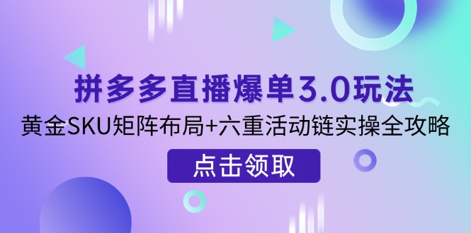 （14192期）拼多多直播爆单3.0玩法解析，黄金SKU矩阵布局+六重活动链实操全攻略-轻创掘金社