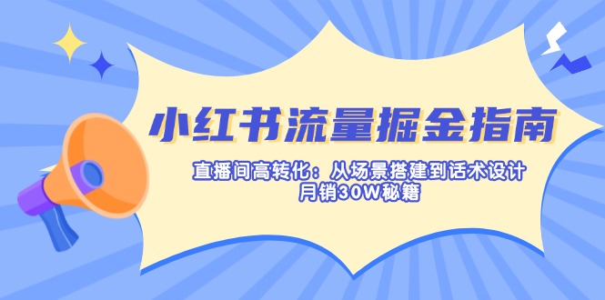 （14174期）小红书流量掘金指南：直播间高转化：从场景搭建到话术设计，月销30W秘籍-轻创掘金社