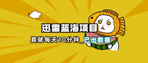 迅雷浏览器项目_真就每天忙活10分钟,完整拆解+热点把控(超详细拆解教程)-轻创掘金社