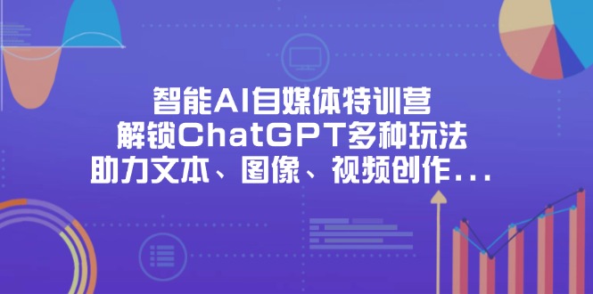 (14245期)智能AI自媒体特训营,解锁ChatGPT多种玩法,助力文本、图像、视频创作...-轻创掘金社