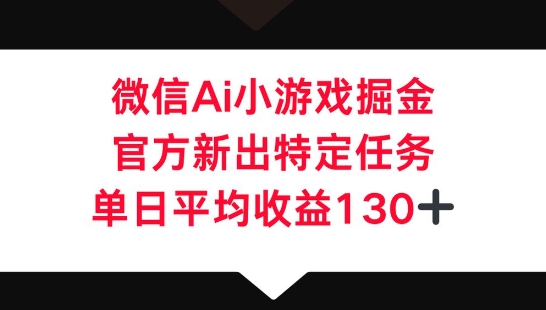 微信AI小游戏掘金,官方新出特定任务,单日平均收益130+-轻创掘金社