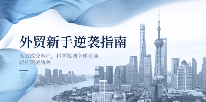 (14201期)外贸新手逆袭指南:高效成交客户,科学规划全球市场,轻松突破瓶颈-轻创掘金社