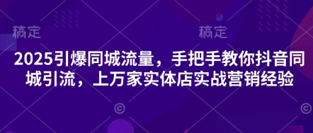 2025引爆同城流量,手把手教你抖音同城引流,上万家实体店实战营销经验-轻创掘金社