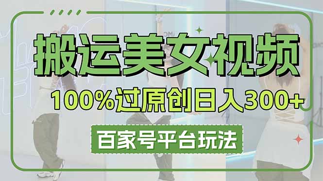 （14207期）搬运美女视频100%过原创大揭秘，百家号平台玩法，轻松日入3000+（可矩阵）-轻创掘金社