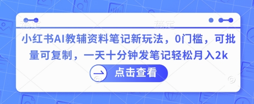 小红书AI教辅资料笔记新玩法,0门槛,可批量可复制,一天十分钟发笔记轻松月入2k-轻创掘金社