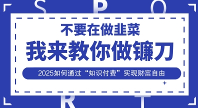 韭菜生涯终结者，我来教你做镰刀，2025如何通过“知识付费”实现财F自由【揭秘】-轻创掘金社