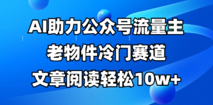 公众号流量主老物件冷门赛道，AI助力，文章阅读轻松10w+，全流程详细教程-轻创掘金社