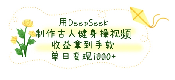 用DeepSeek制作古人健身操视频，收益拿到手软，单日变现数张-轻创掘金社